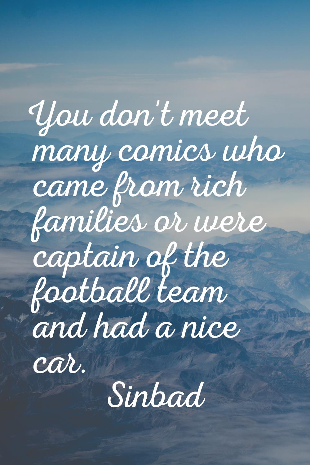 You don't meet many comics who came from rich families or were captain of the football team and had