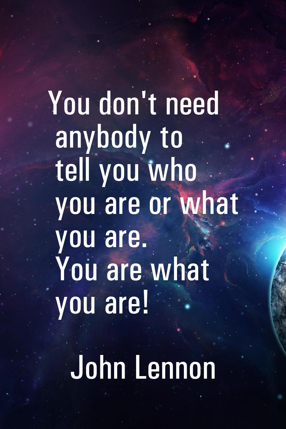 You don't need anybody to tell you who you are or what you are. You are what you are!
