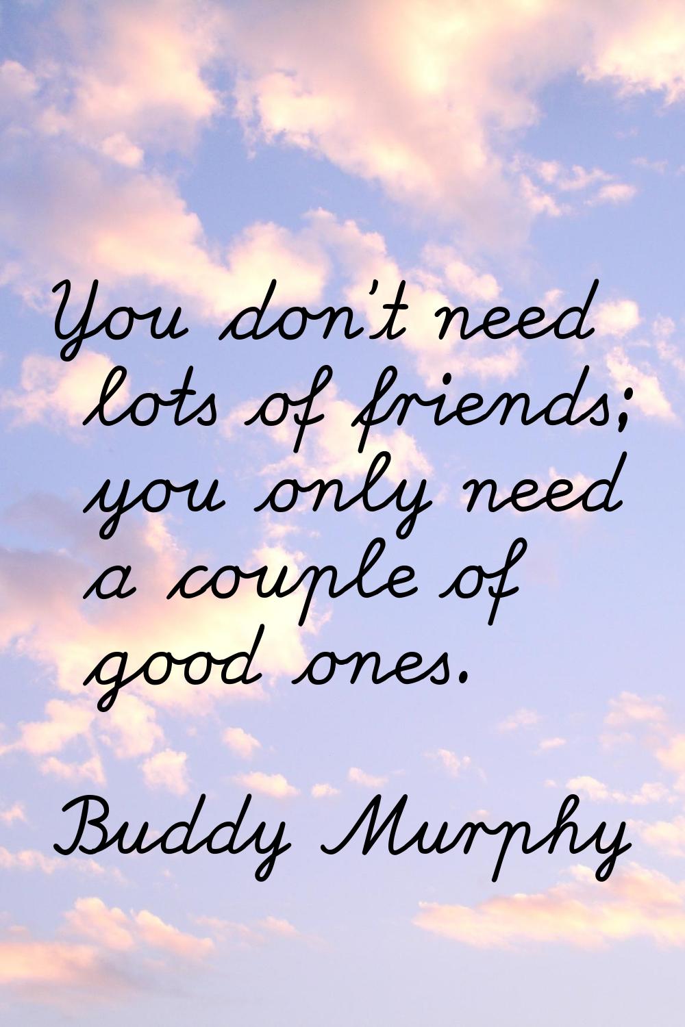 You don't need lots of friends; you only need a couple of good ones.