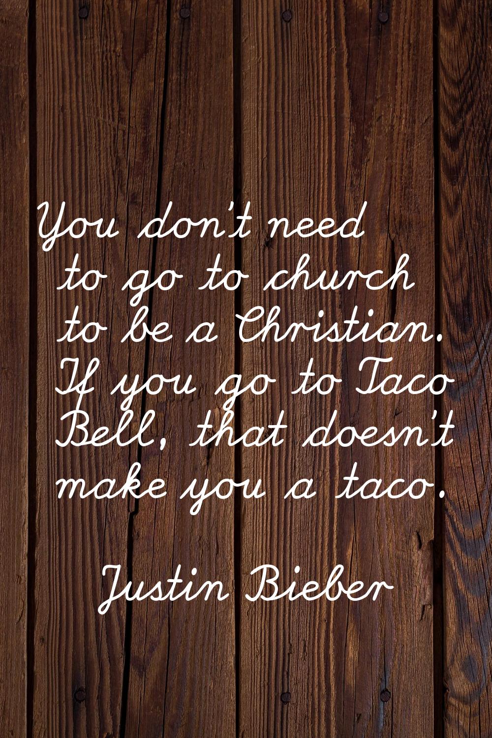 You don't need to go to church to be a Christian. If you go to Taco Bell, that doesn't make you a t