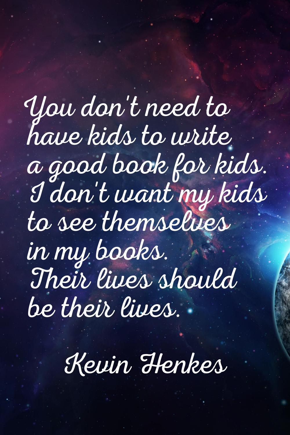 You don't need to have kids to write a good book for kids. I don't want my kids to see themselves i