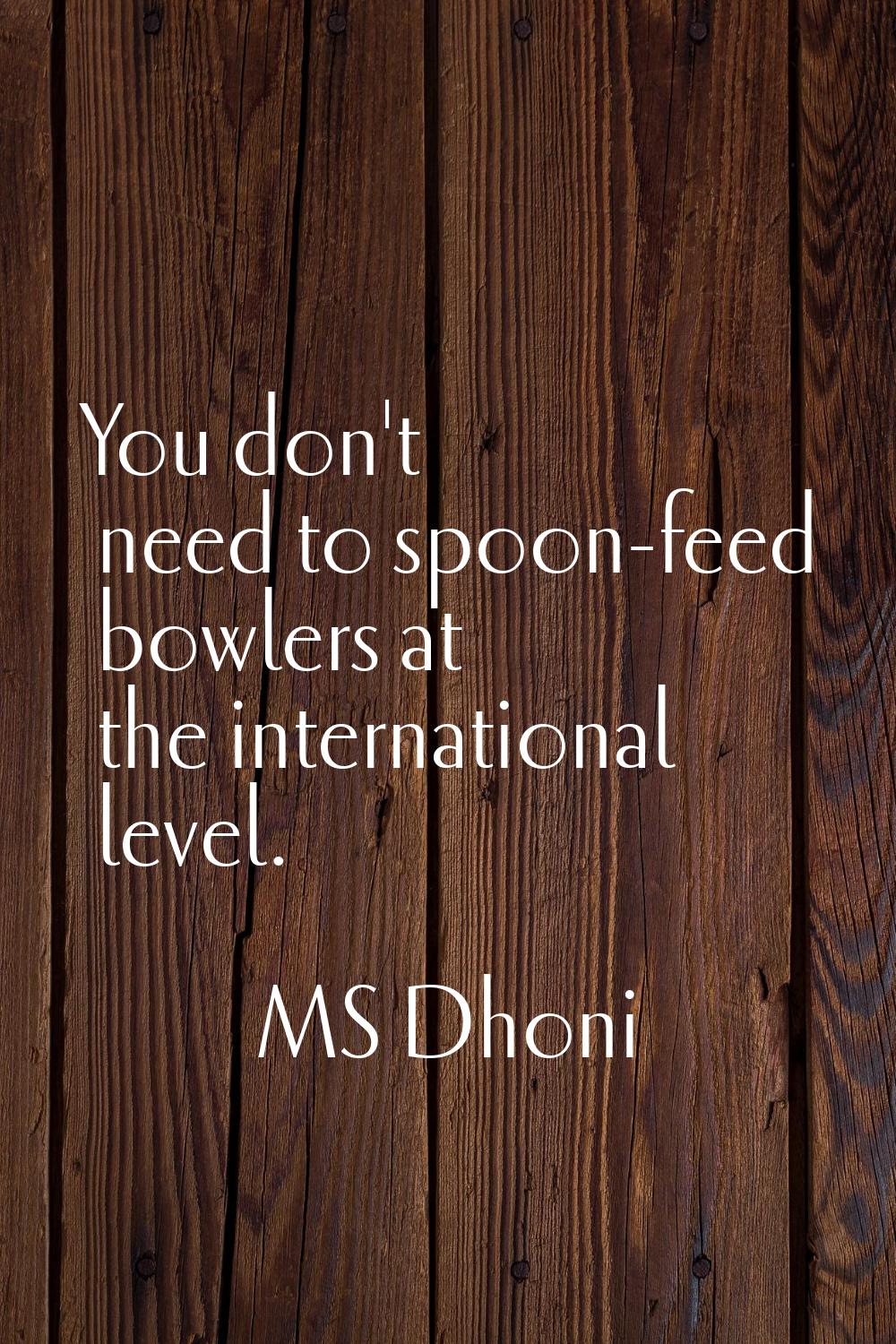 You don't need to spoon-feed bowlers at the international level.