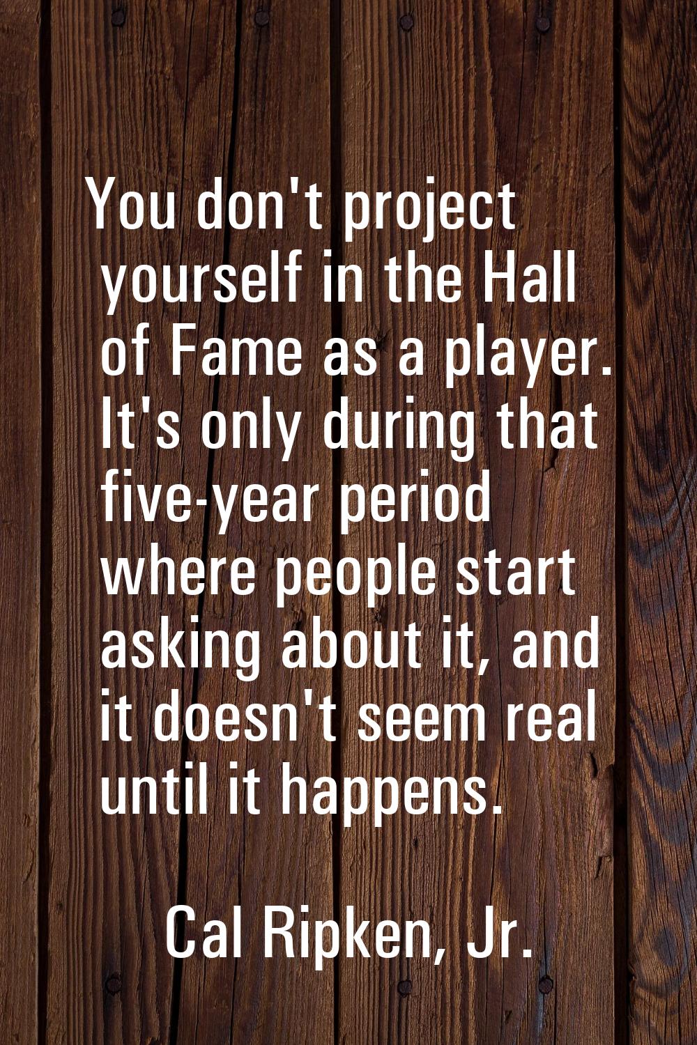 You don't project yourself in the Hall of Fame as a player. It's only during that five-year period 