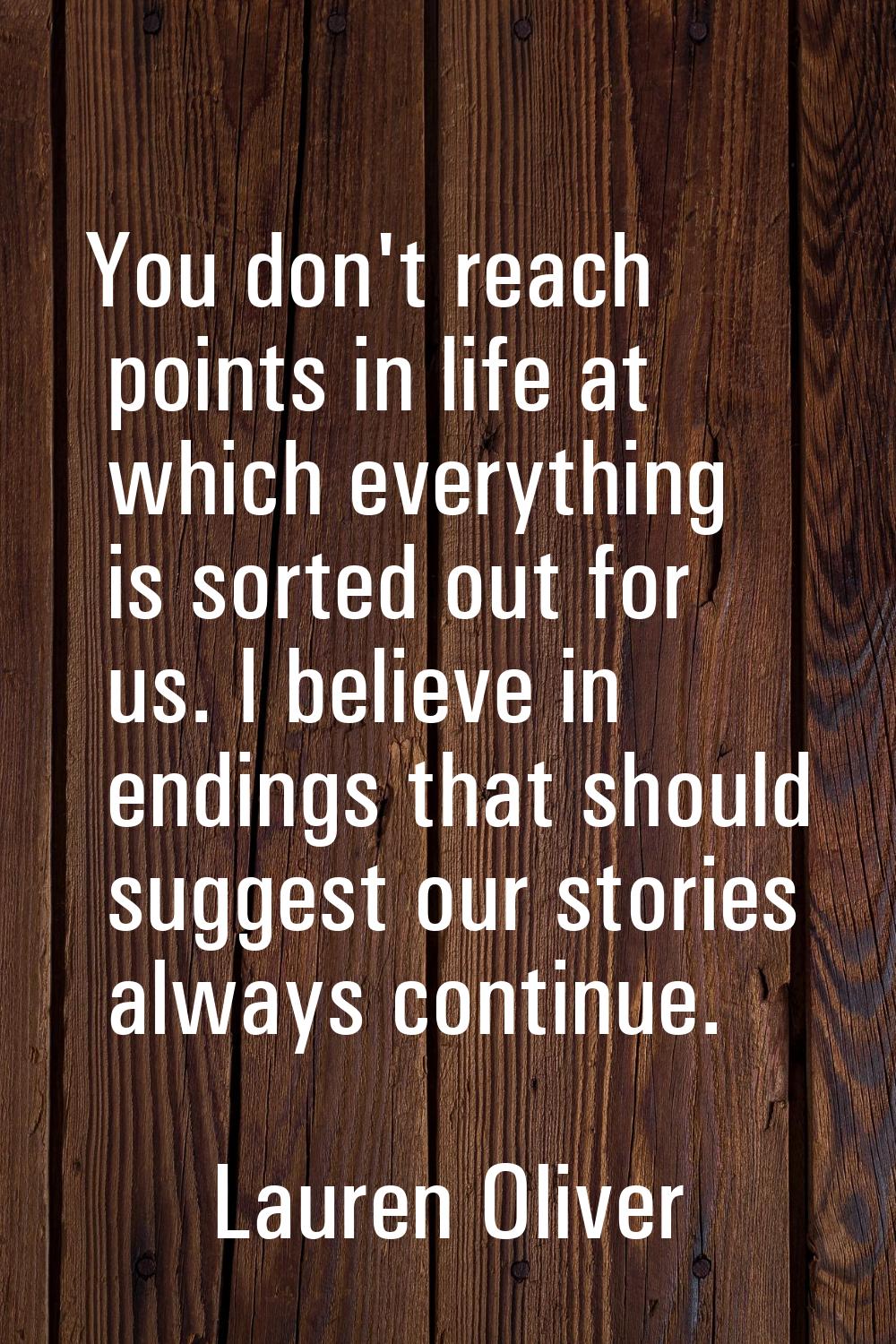 You don't reach points in life at which everything is sorted out for us. I believe in endings that 