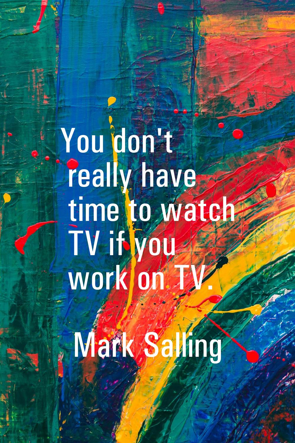 You don't really have time to watch TV if you work on TV.