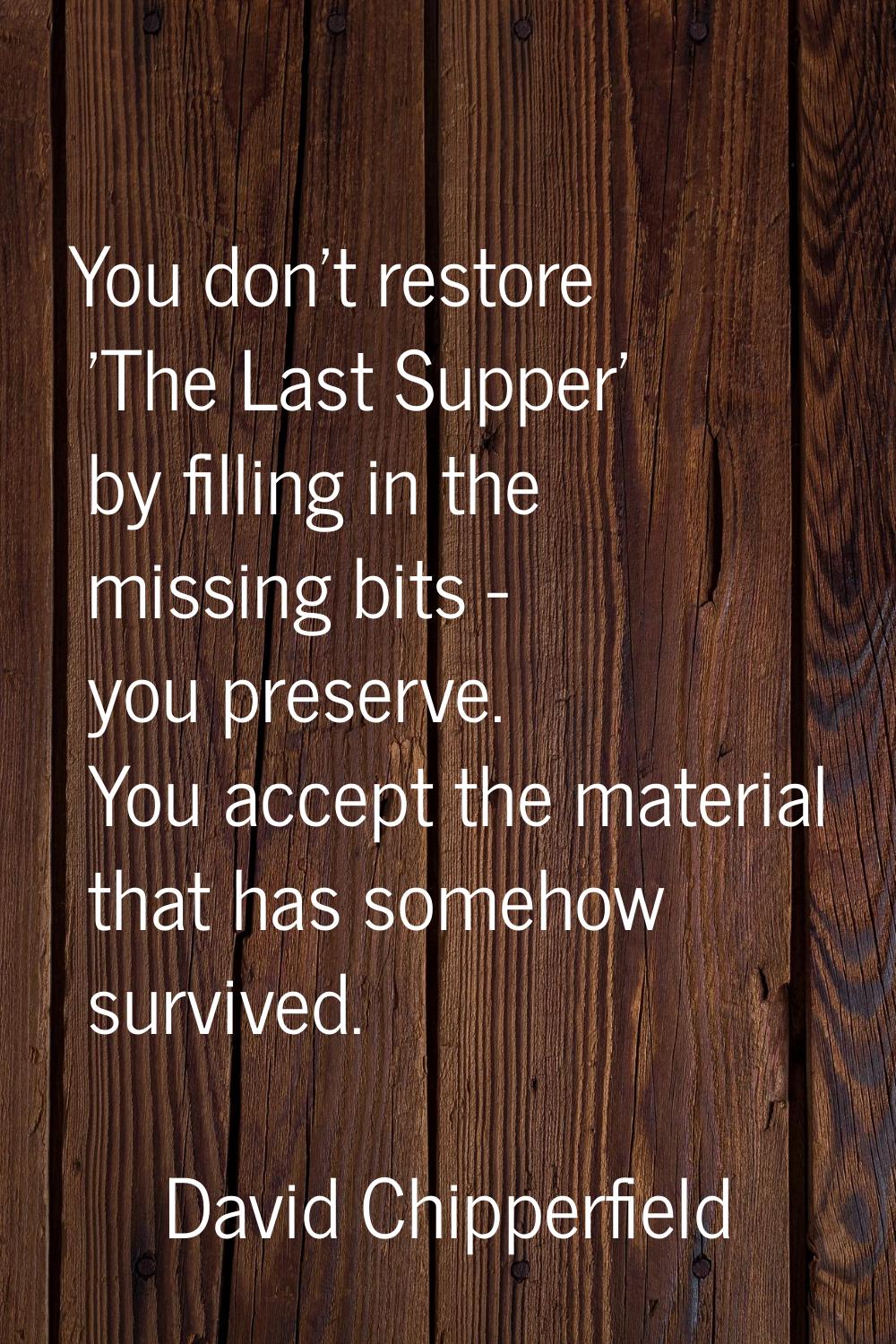 You don't restore 'The Last Supper' by filling in the missing bits - you preserve. You accept the m