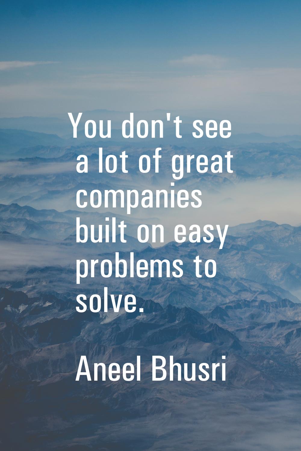 You don't see a lot of great companies built on easy problems to solve.
