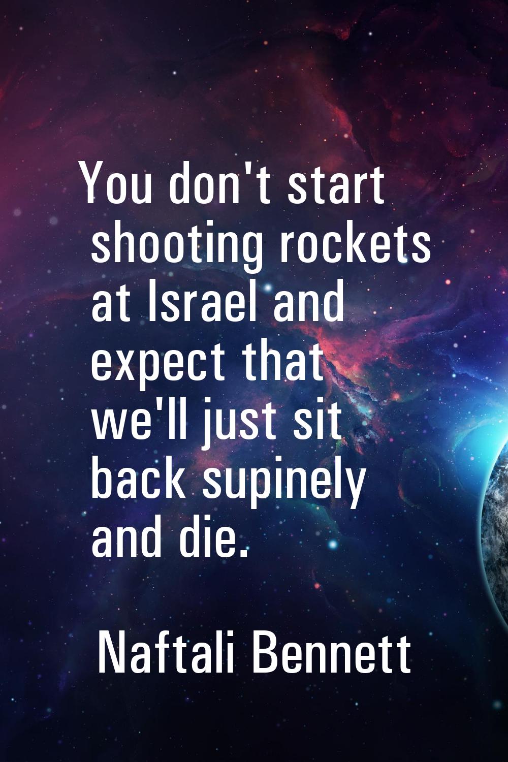 You don't start shooting rockets at Israel and expect that we'll just sit back supinely and die.