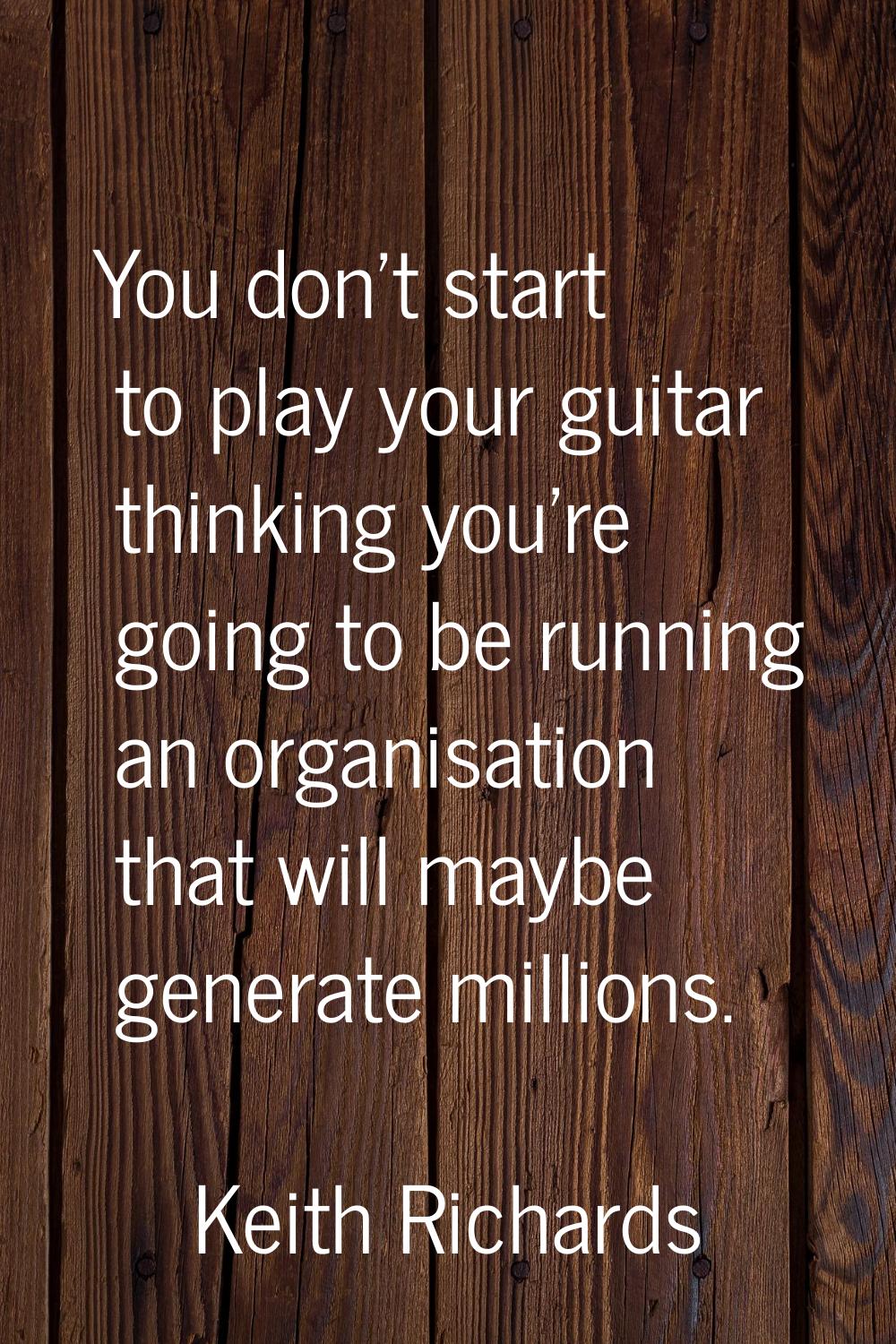 You don't start to play your guitar thinking you're going to be running an organisation that will m
