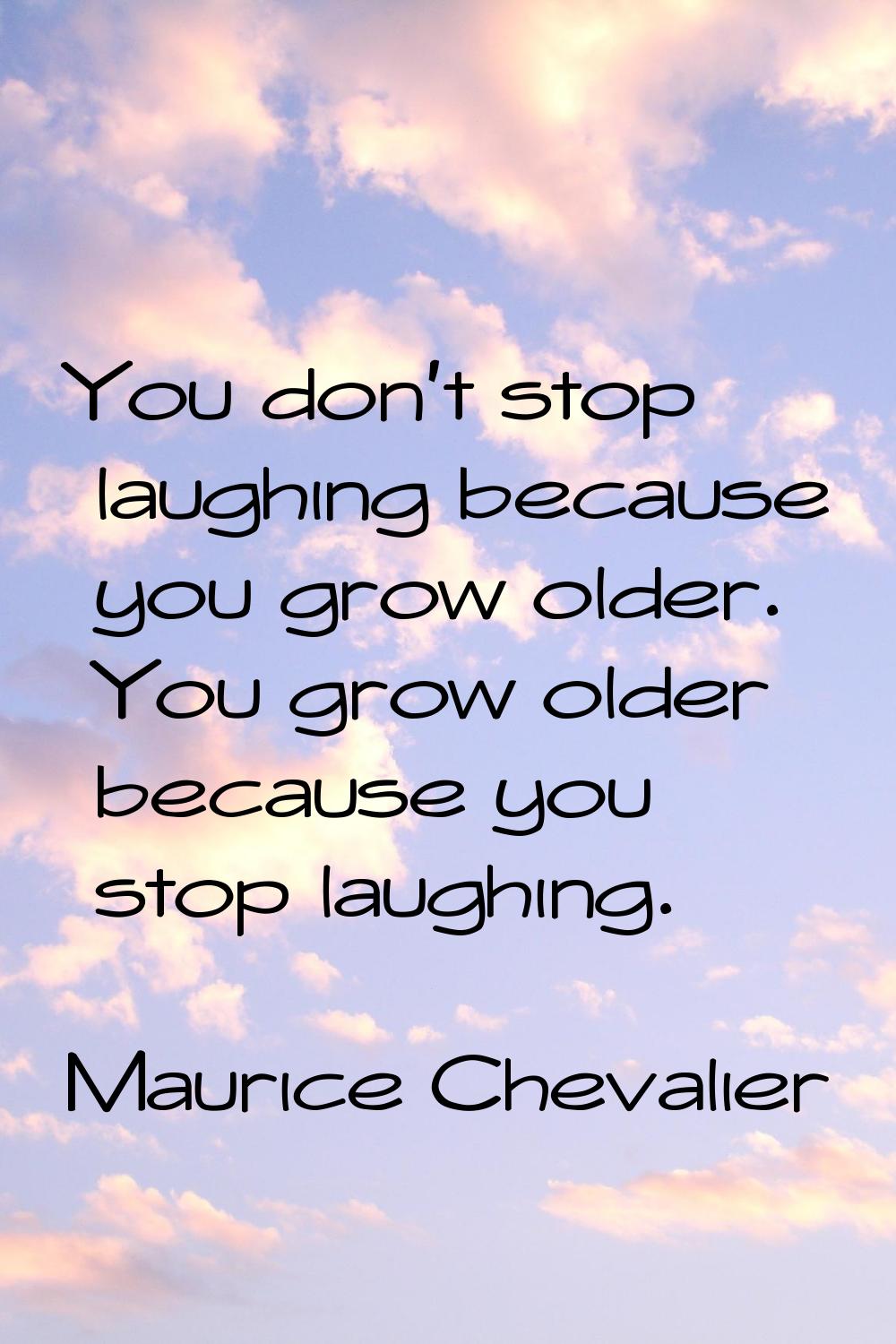 You don't stop laughing because you grow older. You grow older because you stop laughing.