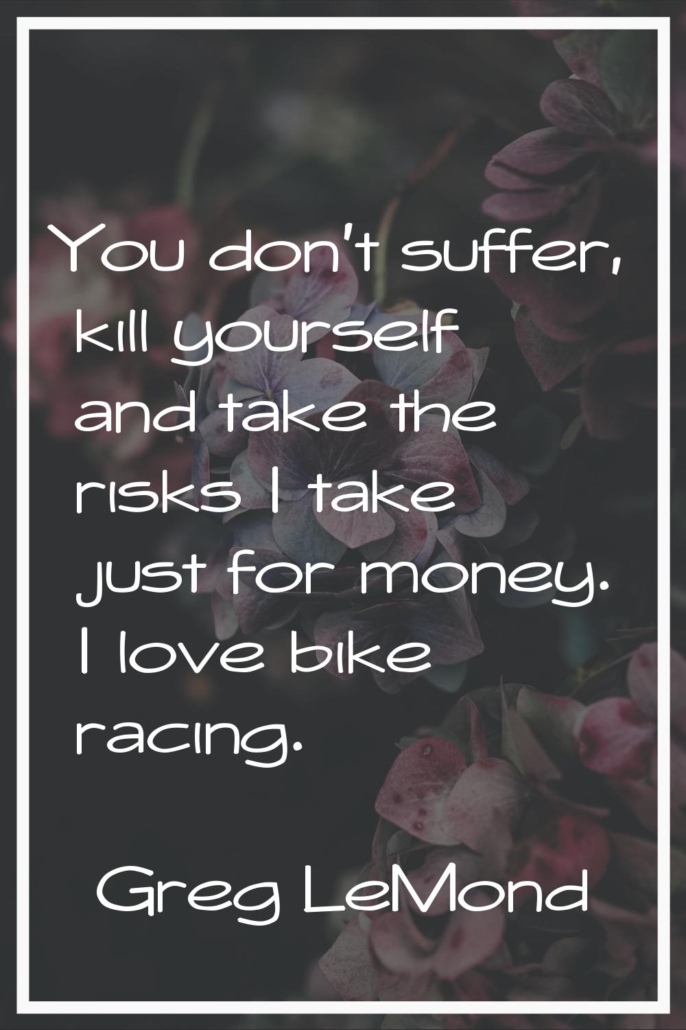 You don't suffer, kill yourself and take the risks I take just for money. I love bike racing.