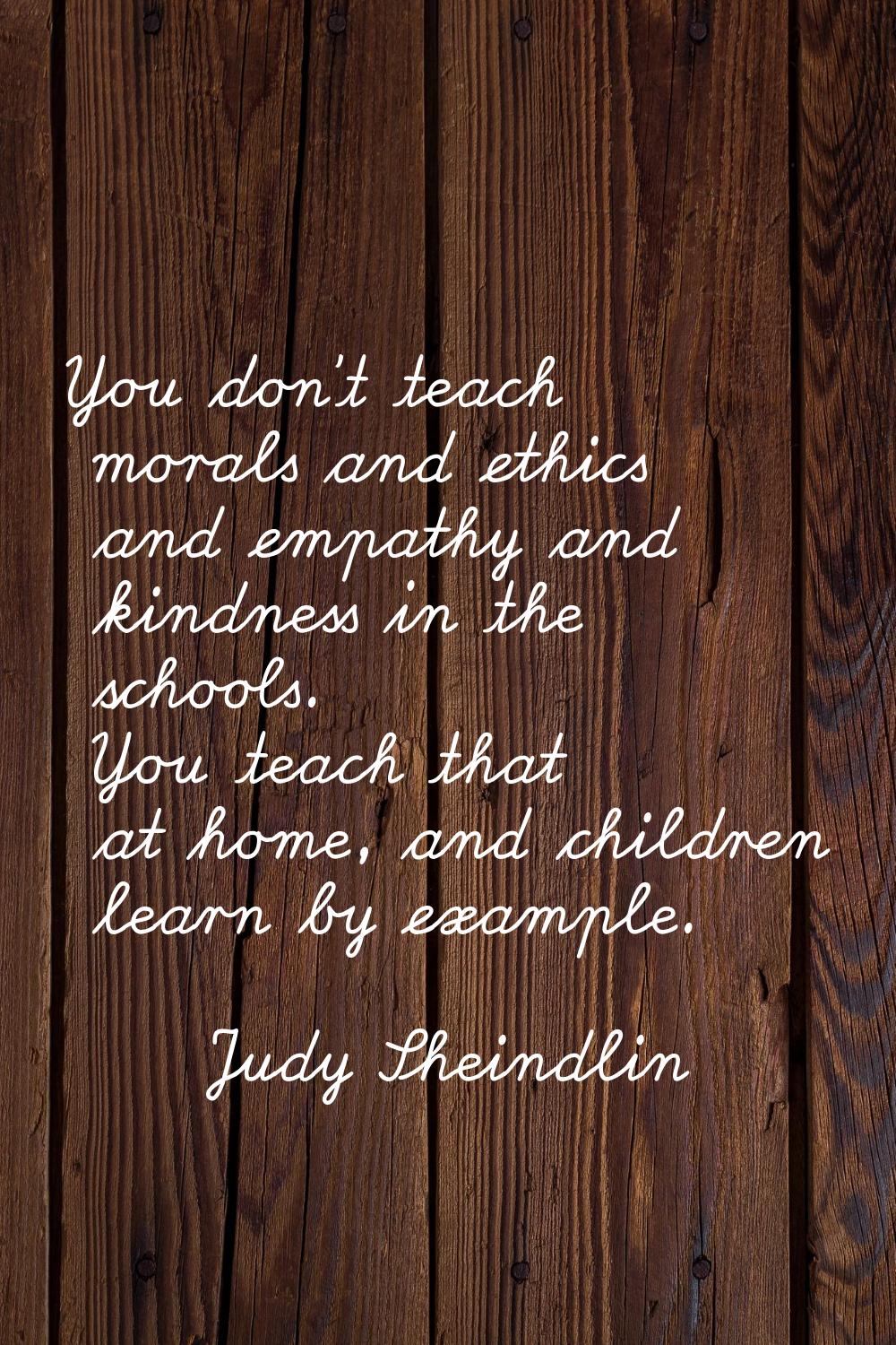 You don't teach morals and ethics and empathy and kindness in the schools. You teach that at home, 