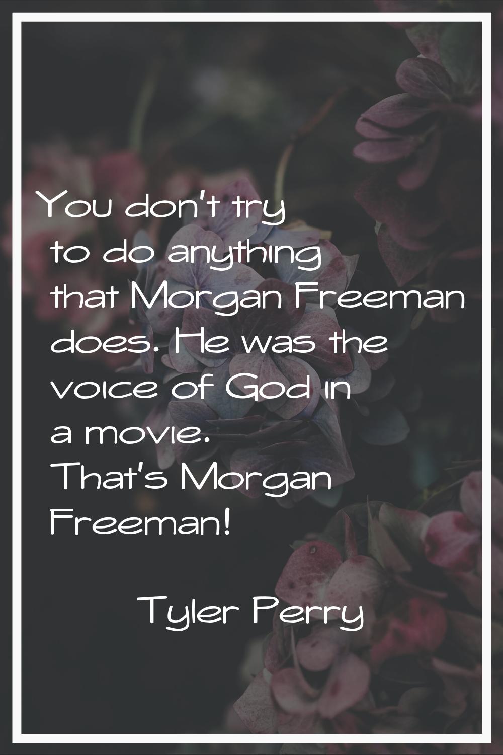 You don't try to do anything that Morgan Freeman does. He was the voice of God in a movie. That's M
