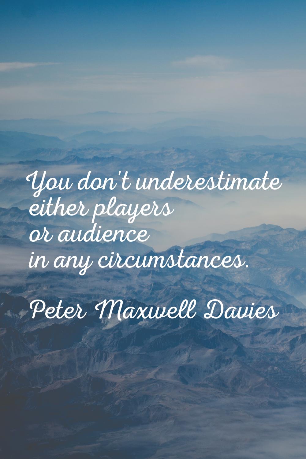 You don't underestimate either players or audience in any circumstances.