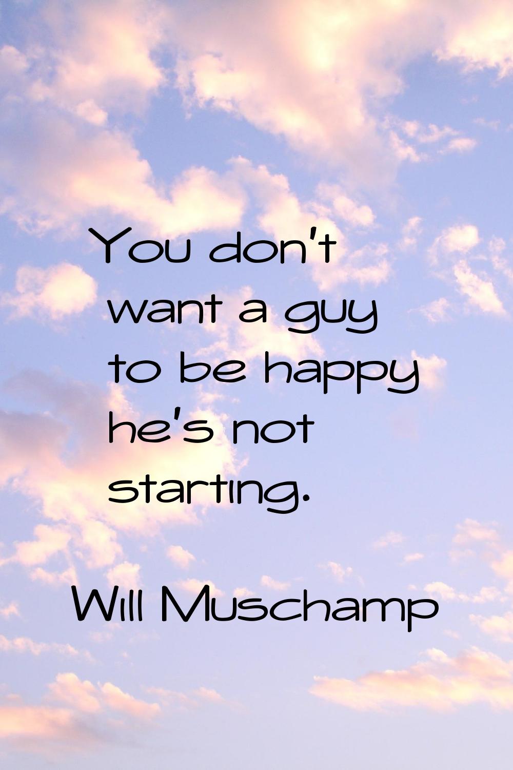 You don't want a guy to be happy he's not starting.