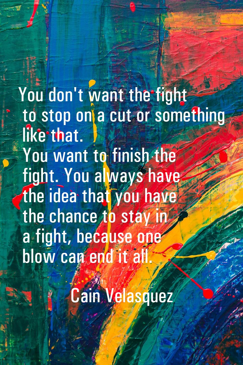 You don't want the fight to stop on a cut or something like that. You want to finish the fight. You
