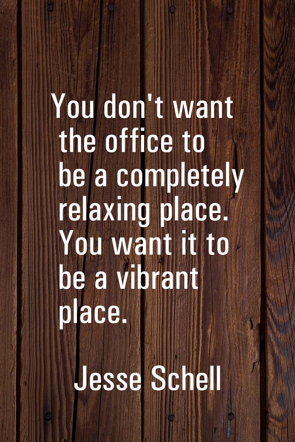 You don't want the office to be a completely relaxing place. You want it to be a vibrant place.