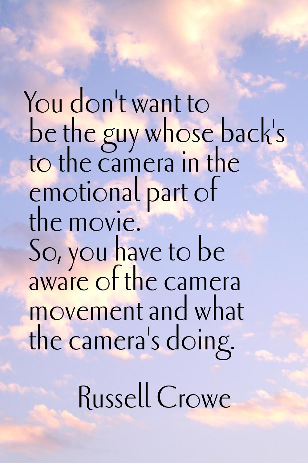 You don't want to be the guy whose back's to the camera in the emotional part of the movie. So, you