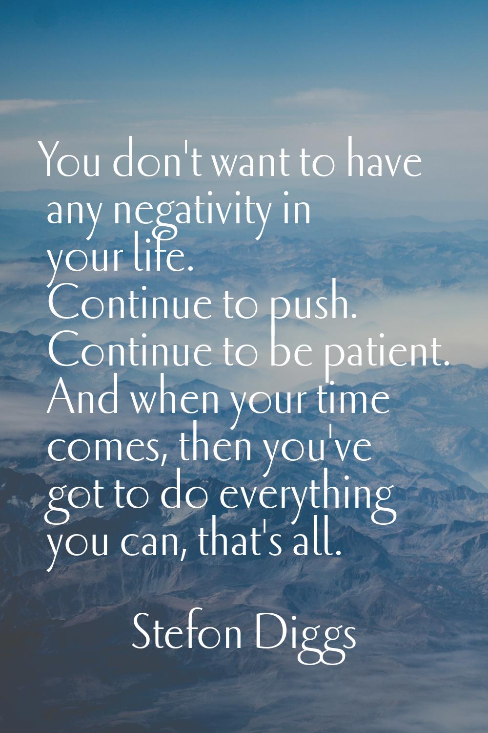 You don't want to have any negativity in your life. Continue to push. Continue to be patient. And w