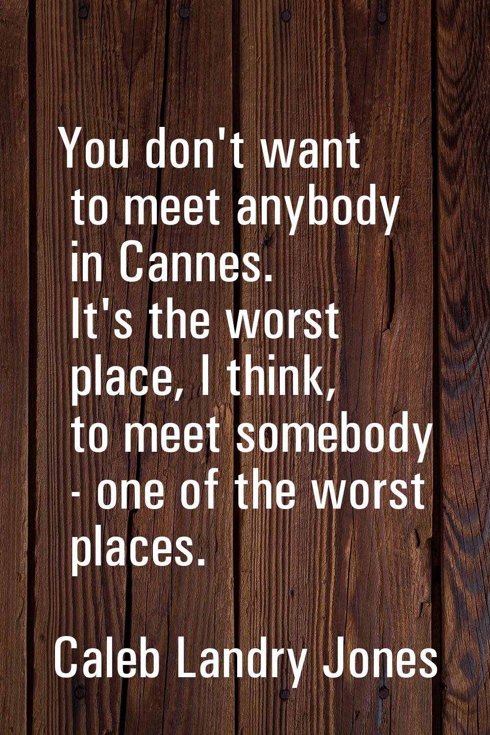 You don't want to meet anybody in Cannes. It's the worst place, I think, to meet somebody - one of 