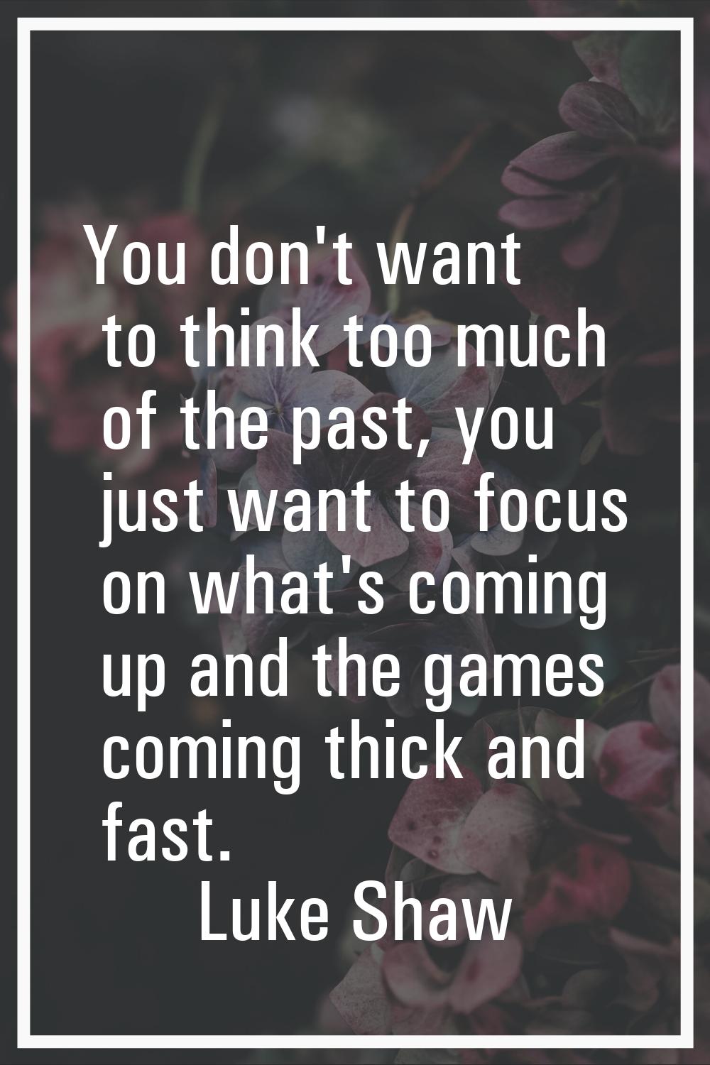 You don't want to think too much of the past, you just want to focus on what's coming up and the ga
