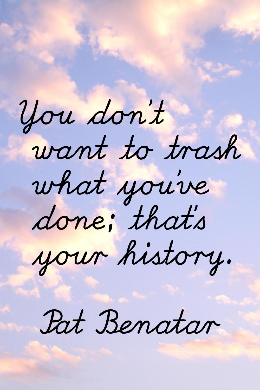 You don't want to trash what you've done; that's your history.