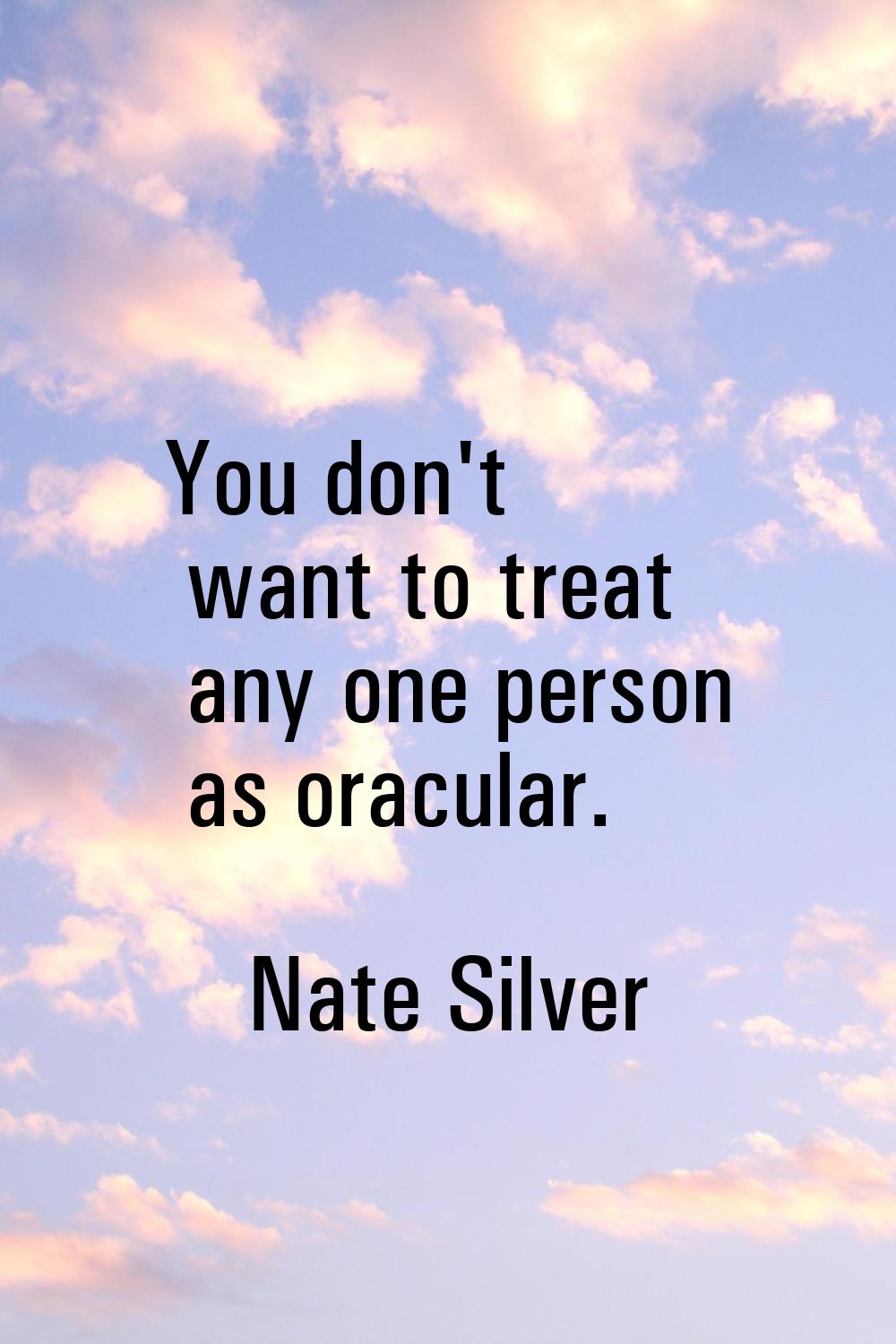 You don't want to treat any one person as oracular.