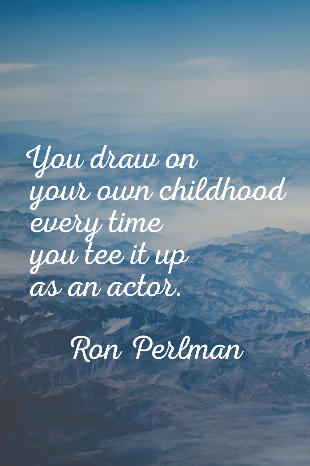 You draw on your own childhood every time you tee it up as an actor.