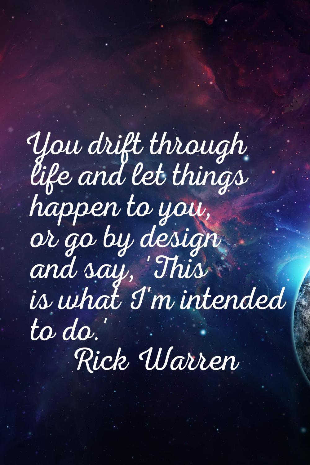 You drift through life and let things happen to you, or go by design and say, 'This is what I'm int
