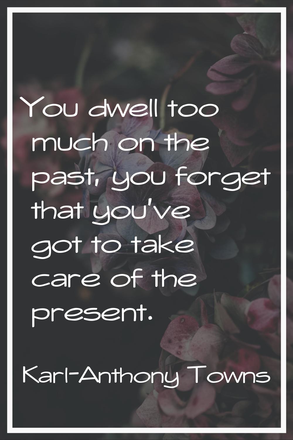 You dwell too much on the past, you forget that you've got to take care of the present.