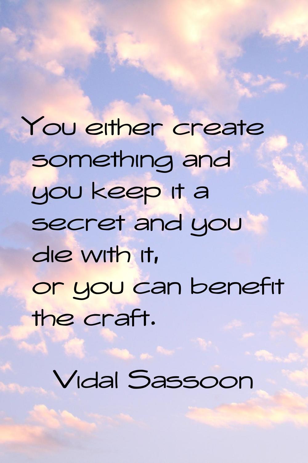 You either create something and you keep it a secret and you die with it, or you can benefit the cr