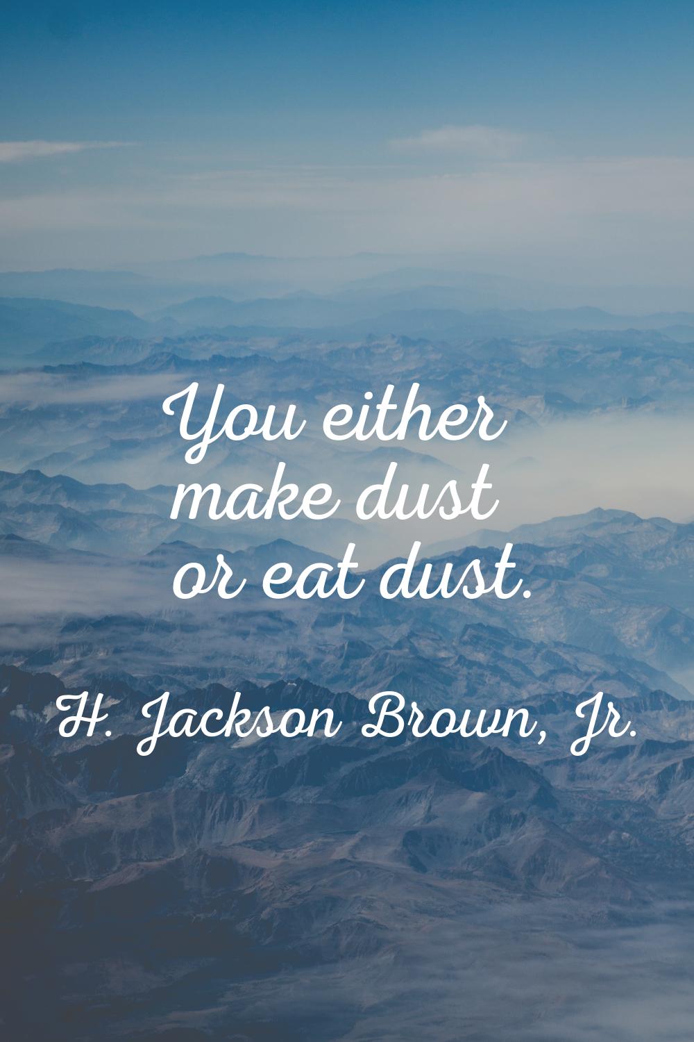 You either make dust or eat dust.
