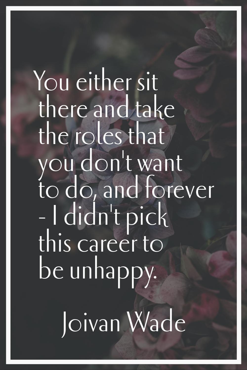 You either sit there and take the roles that you don't want to do, and forever - I didn't pick this