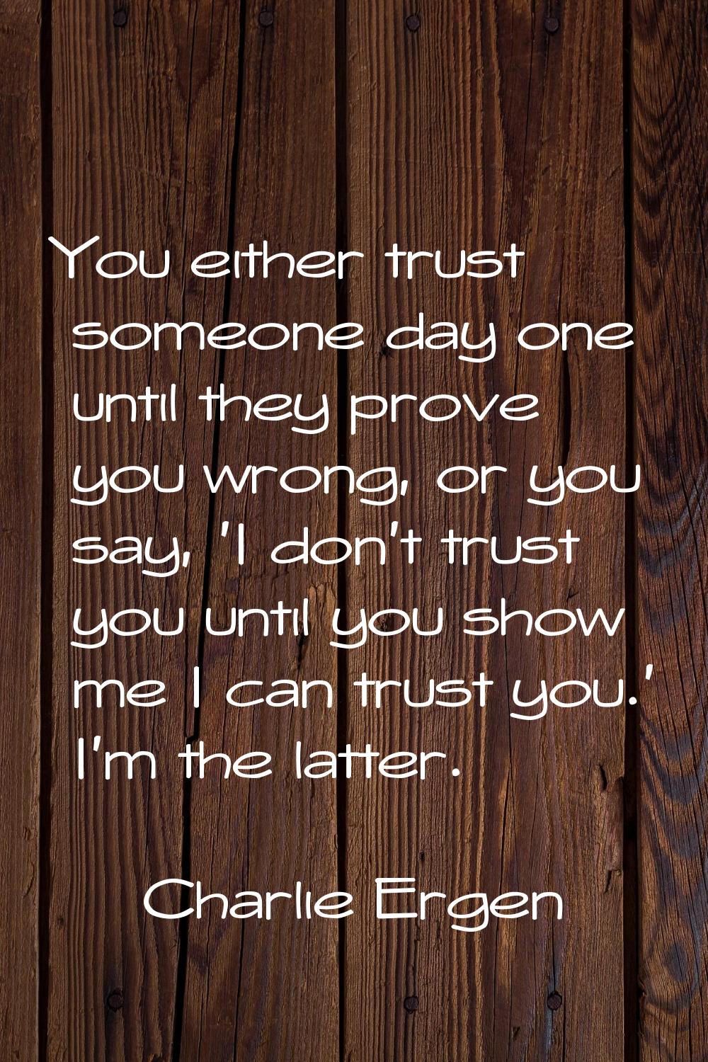 You either trust someone day one until they prove you wrong, or you say, 'I don't trust you until y