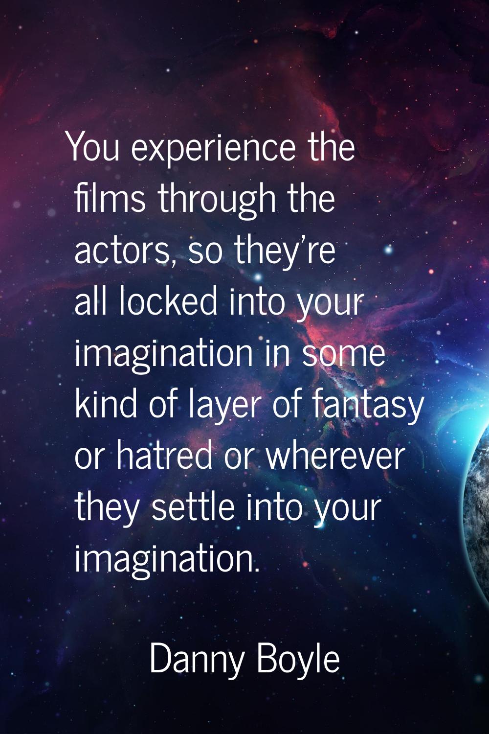 You experience the films through the actors, so they're all locked into your imagination in some ki