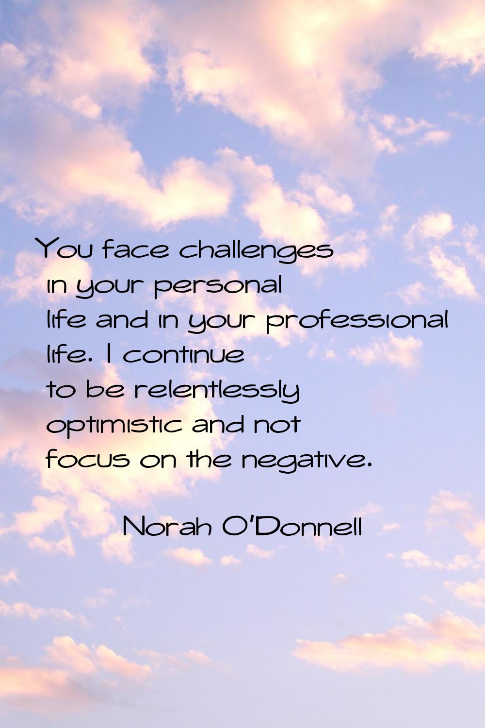 You face challenges in your personal life and in your professional life. I continue to be relentles