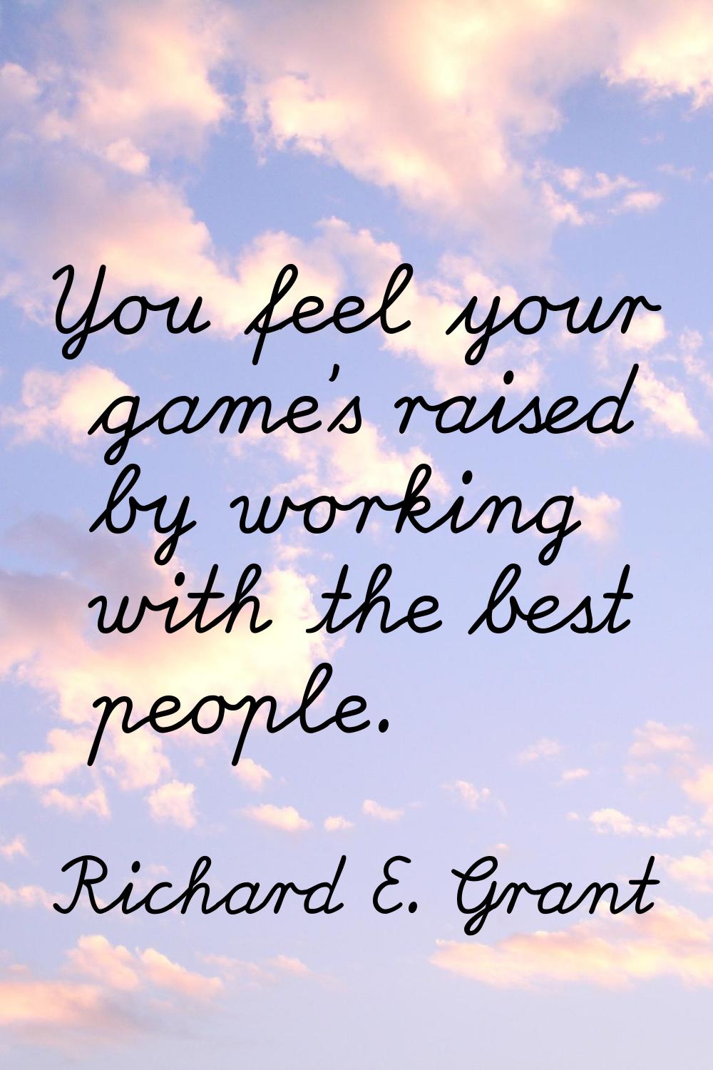 You feel your game's raised by working with the best people.