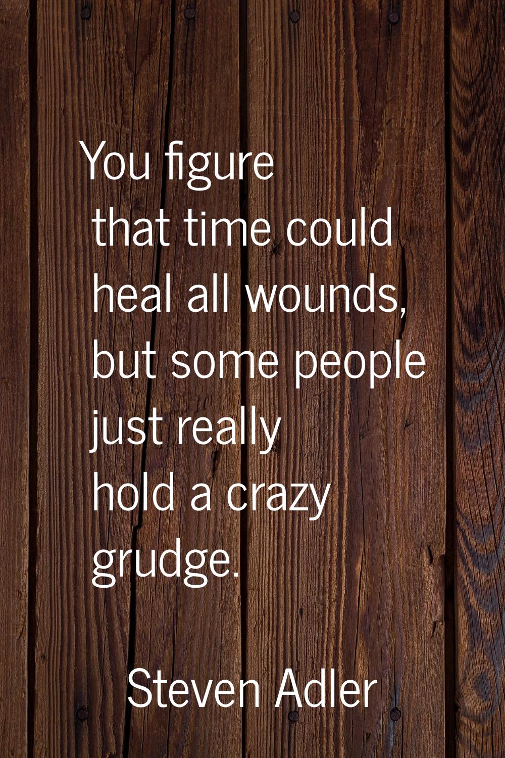 You figure that time could heal all wounds, but some people just really hold a crazy grudge.