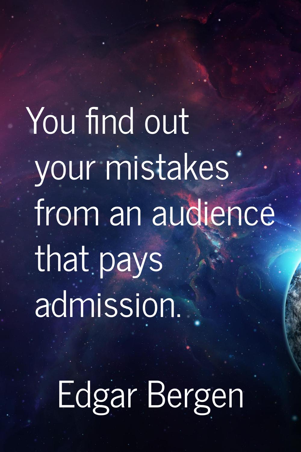 You find out your mistakes from an audience that pays admission.