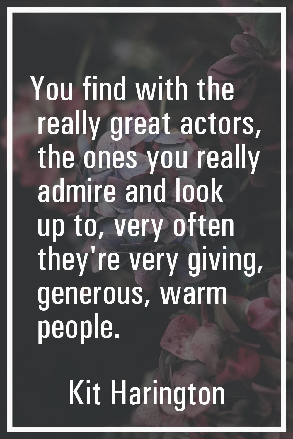 You find with the really great actors, the ones you really admire and look up to, very often they'r