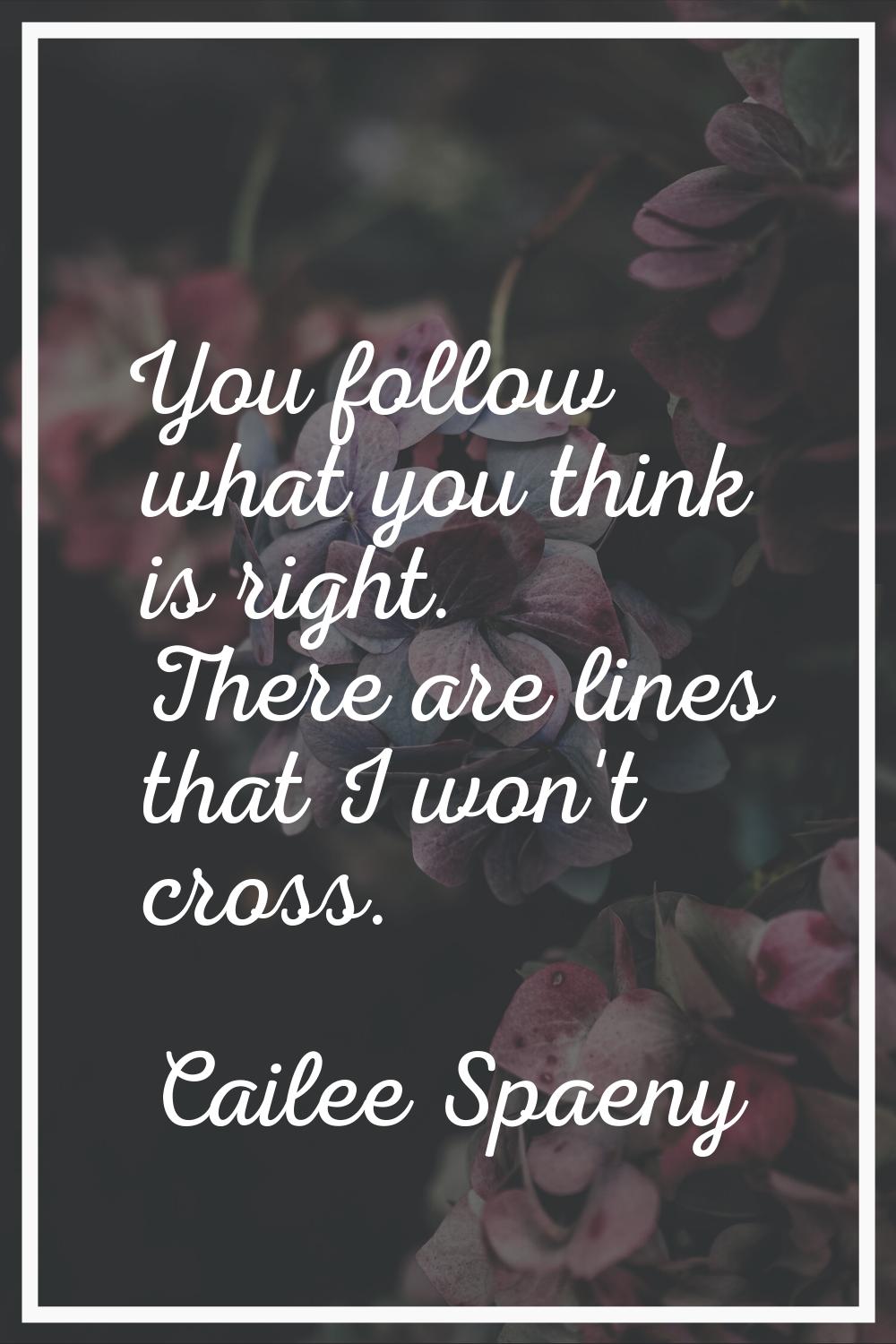 You follow what you think is right. There are lines that I won't cross.
