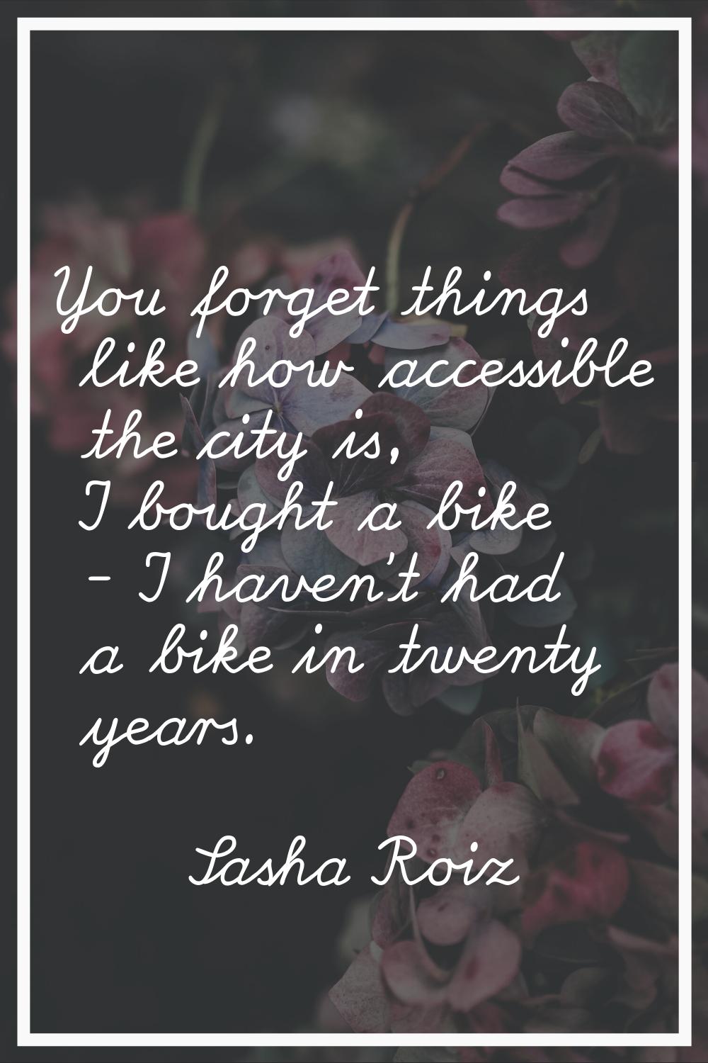 You forget things like how accessible the city is, I bought a bike - I haven't had a bike in twenty