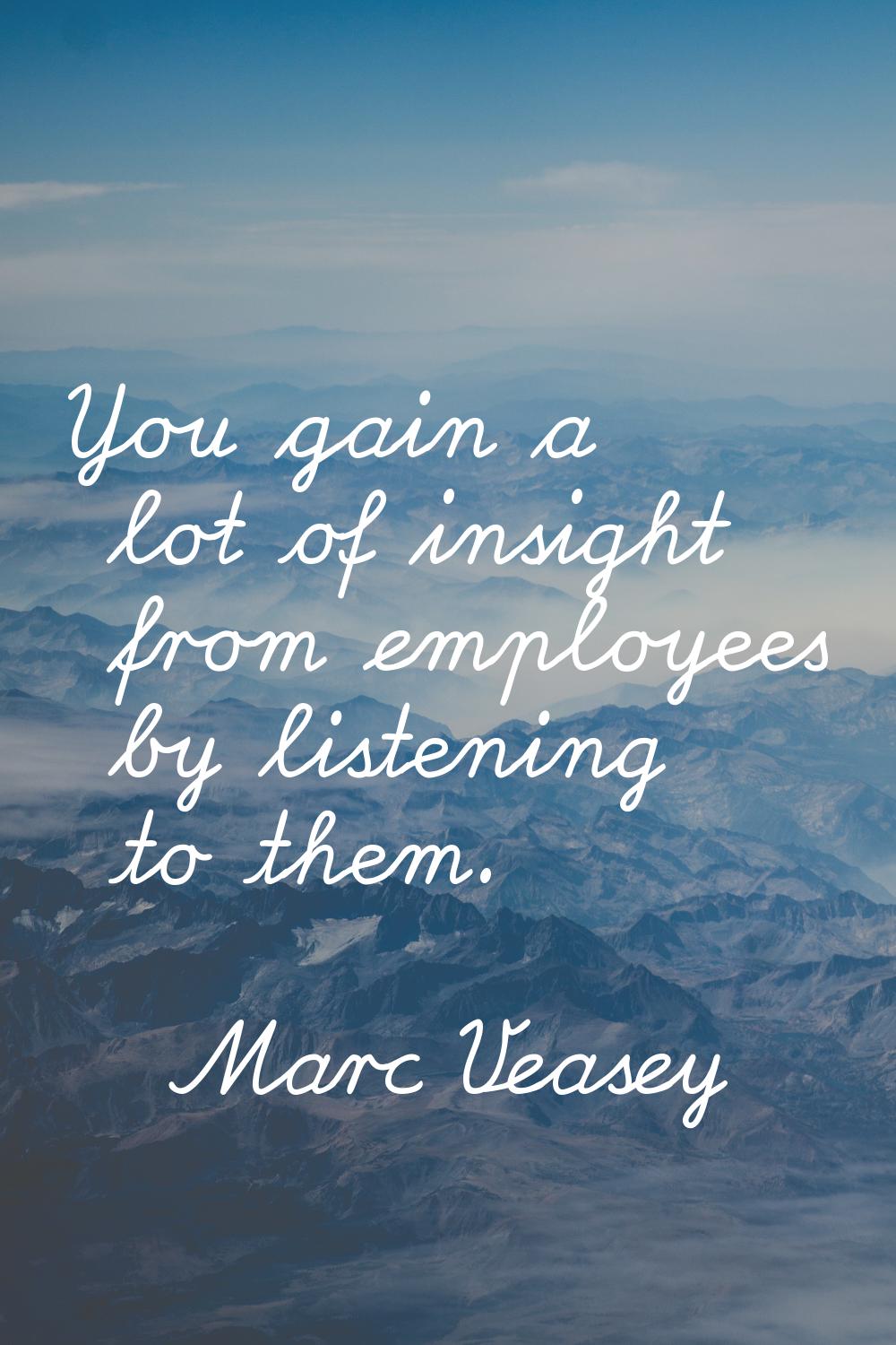 You gain a lot of insight from employees by listening to them.