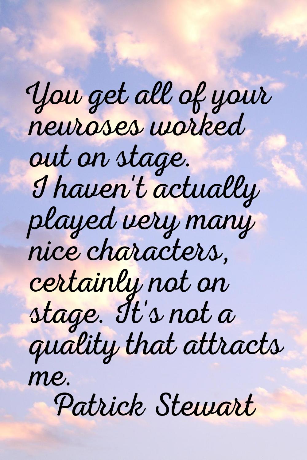 You get all of your neuroses worked out on stage. I haven't actually played very many nice characte
