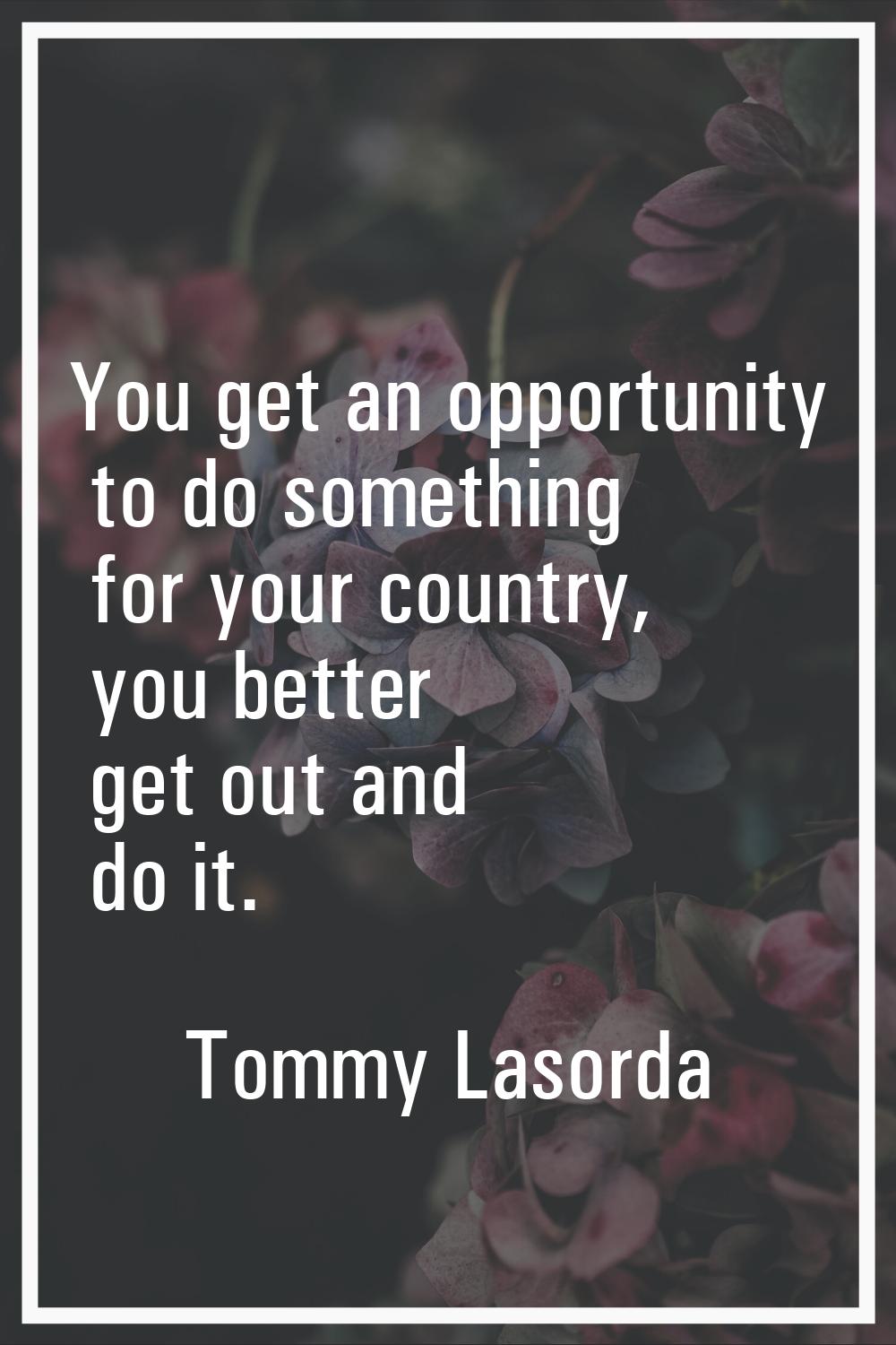 You get an opportunity to do something for your country, you better get out and do it.