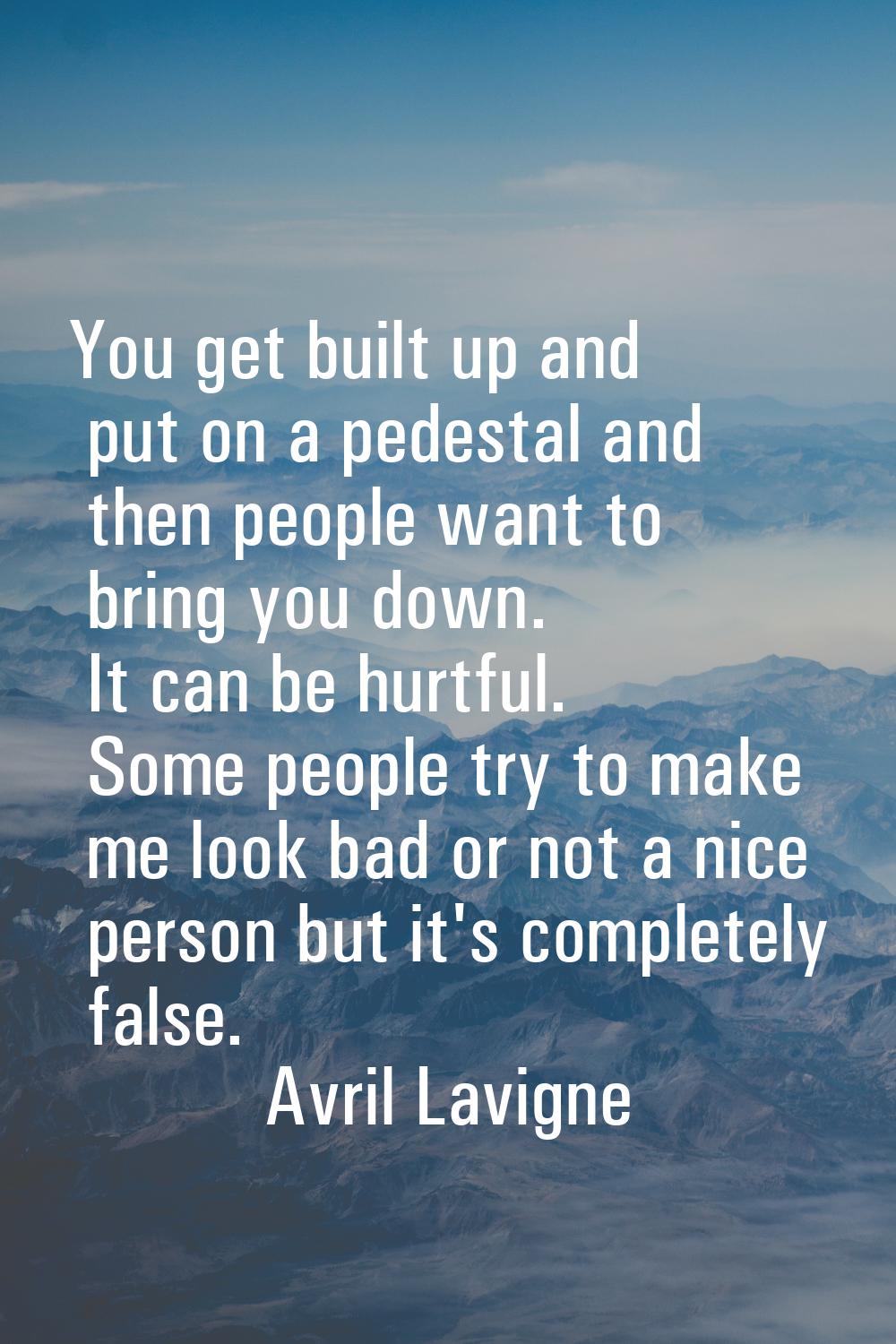 You get built up and put on a pedestal and then people want to bring you down. It can be hurtful. S