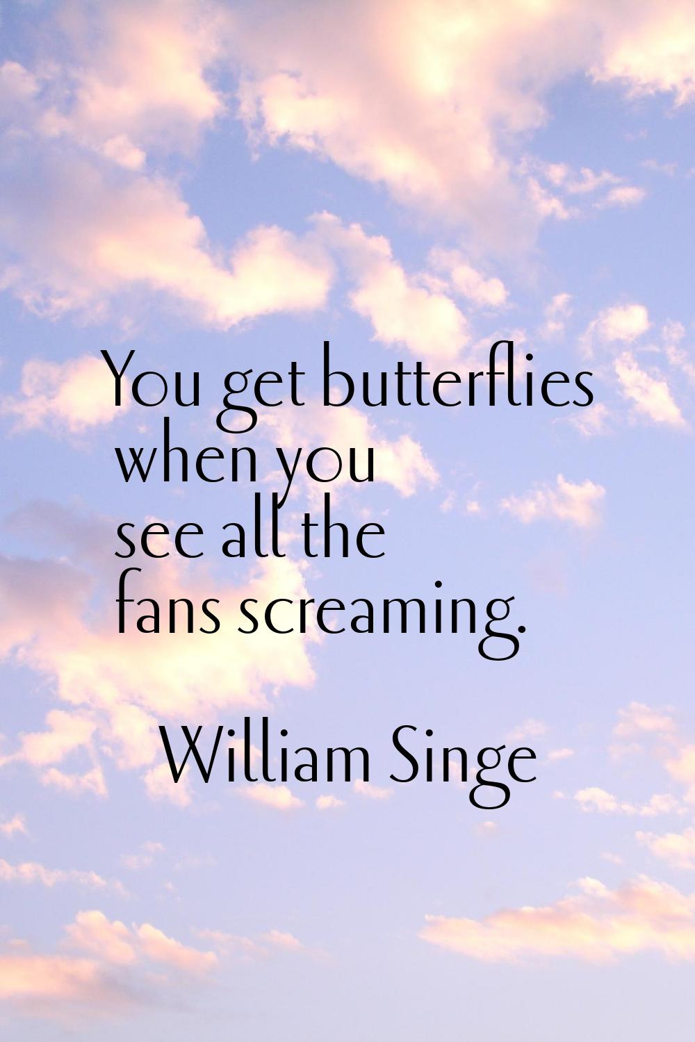 You get butterflies when you see all the fans screaming.