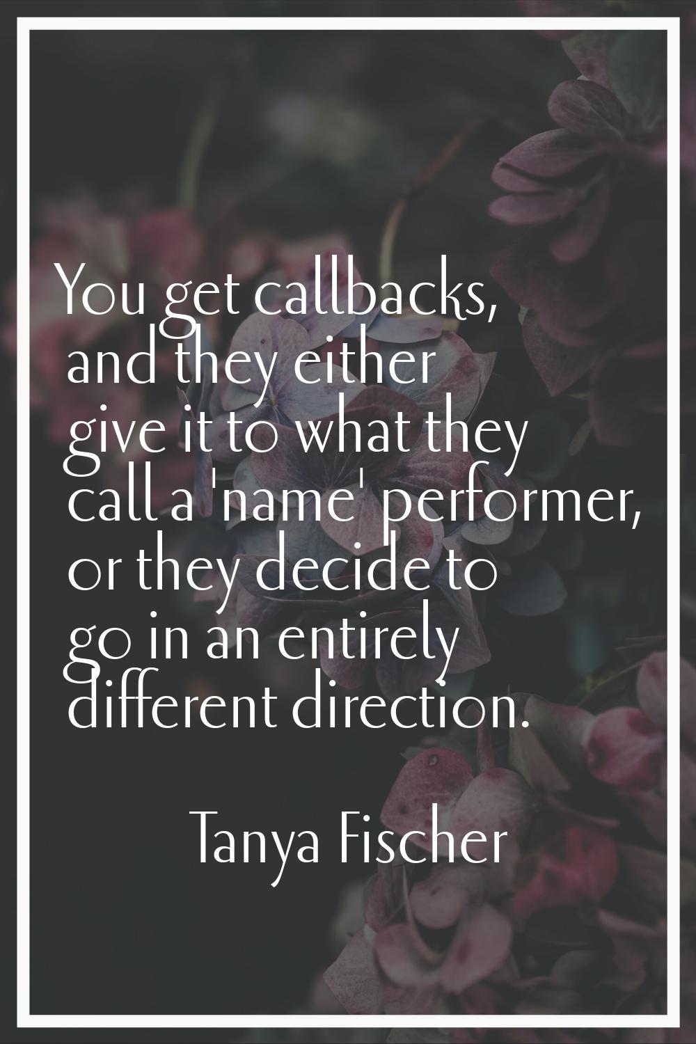 You get callbacks, and they either give it to what they call a 'name' performer, or they decide to 