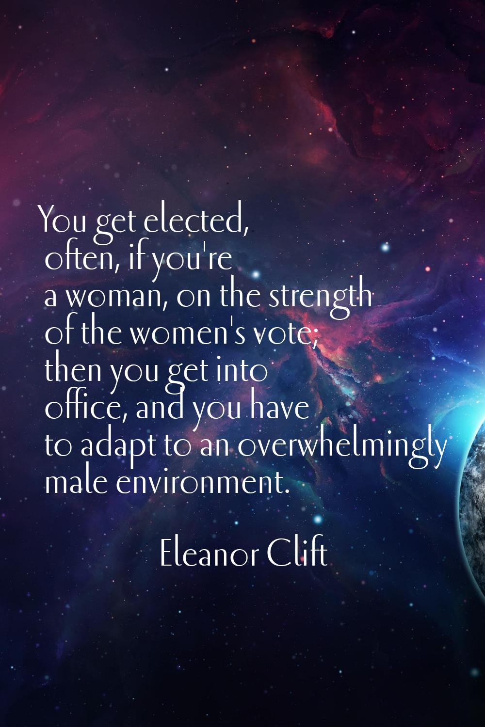 You get elected, often, if you're a woman, on the strength of the women's vote; then you get into o