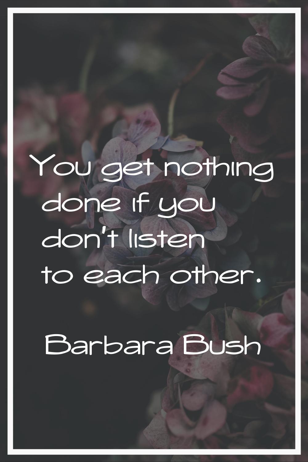 You get nothing done if you don't listen to each other.